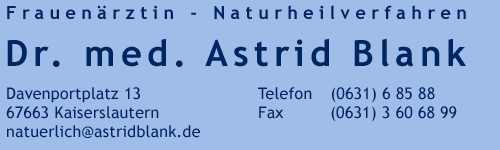 Frauen&auml;rztin; Naturheilverfahren; Dr. med. Astrid Blank; Davenportplatz 13; 67655 Kaiserslautern; natuerlich@astridblank.de; Tel. (0631) 6 85 88; Fax (0631) 3 60 68 99; Handy (0176) 76 39 64 66